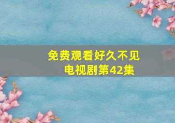 免费观看好久不见 电视剧第42集